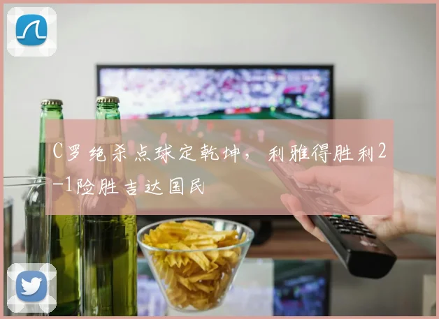 C罗绝杀点球定乾坤，利雅得胜利2-1险胜吉达国民
