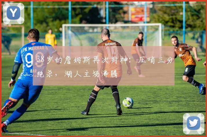PG「官方」电子娱乐 · 娱乐游戏与资讯平台 - 38岁的詹姆斯再次封神：压哨三分绝杀，湖人主场
