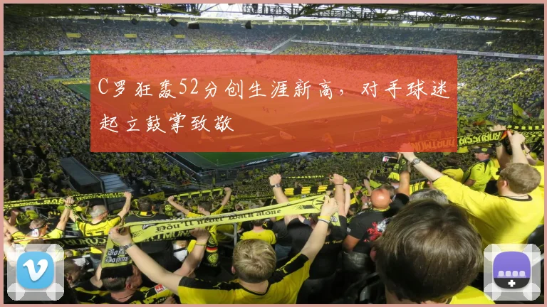 C罗狂轰52分创生涯新高，对手球迷起立鼓掌致敬