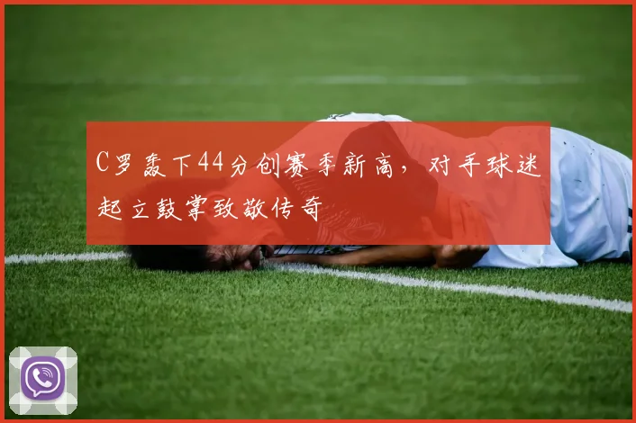 PG「官方」电子娱乐 · 娱乐游戏与资讯平台 - C罗轰下44分创赛季新高，对手球迷起立鼓掌致