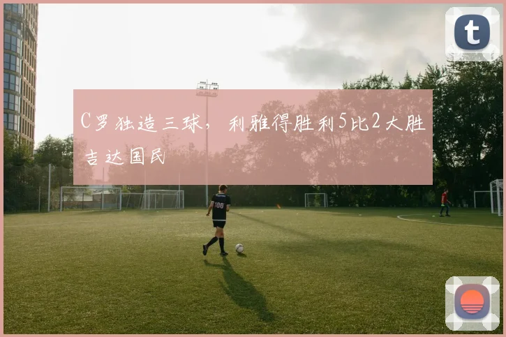 C罗独造三球，利雅得胜利5比2大胜吉达国民